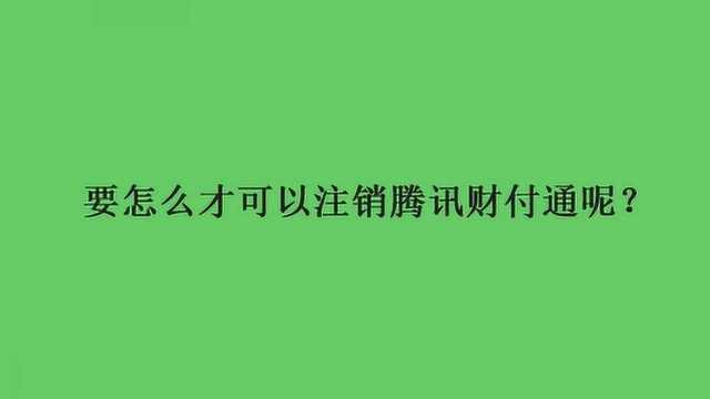 要怎么才可以注销腾讯财付通呢?