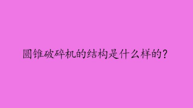 圆锥破碎机的结构是什么样的?