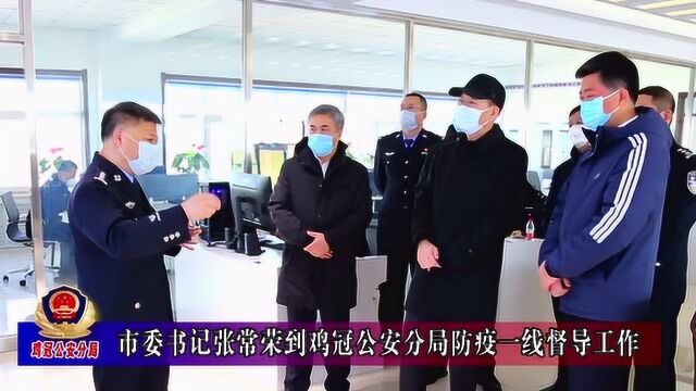 市委书记张常荣到鸡冠公安分局抗疫一线督导工作