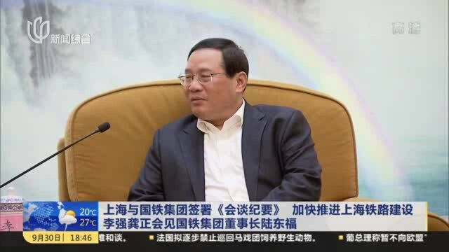 上海与国铁集团签署《会谈纪要》 加快推进上海铁路建设 李强龚正会见国铁集团董事长陆东福