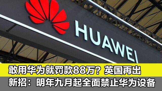 敢用华为就罚款88万?英国再出新招:明年九月起全面禁止华为设备