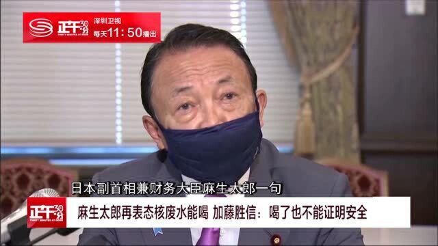 麻生太郎再表态核废水能喝 加藤胜信:喝了也不能证明安全