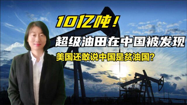 10亿吨!超级油田在中国被发现,美国还敢说中国是贫油国?