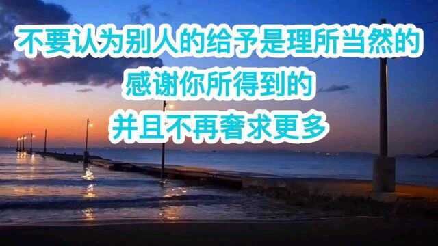 不要认为别人的给予是理所当然的,感谢你所得到的,并且不再奢求更多.