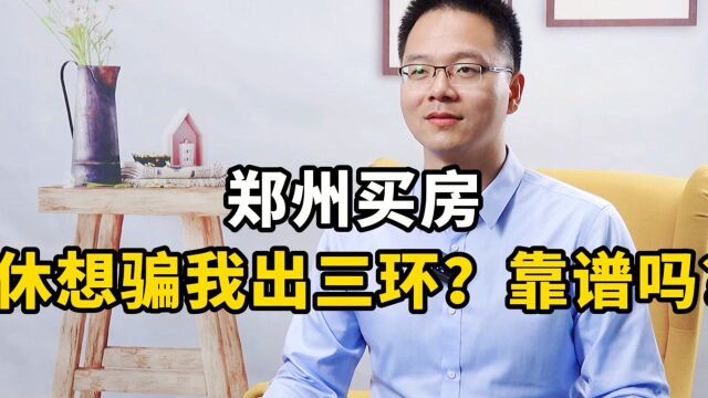 郑州买房,休想骗我出三环?靠谱吗?