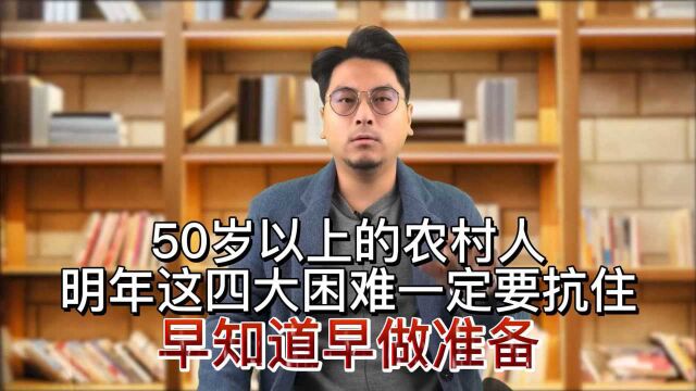 50岁以上的农村人,明年这四大困难一定要抗住,早知道早做准备