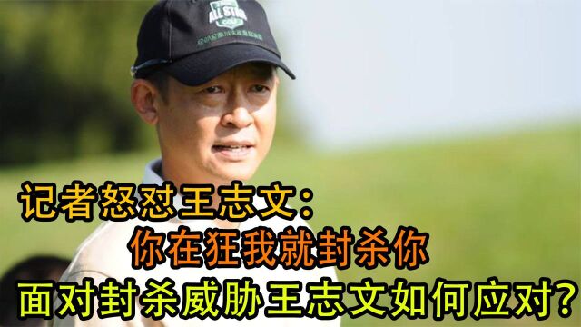 记者怒怼王志文:你在狂我就封杀你,面对封杀威胁王志文如何应对