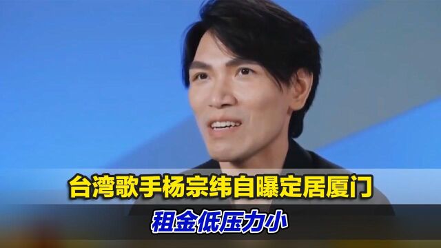 台湾歌手杨宗纬自曝定居厦门,开启疯狂安利模式:租金低压力小