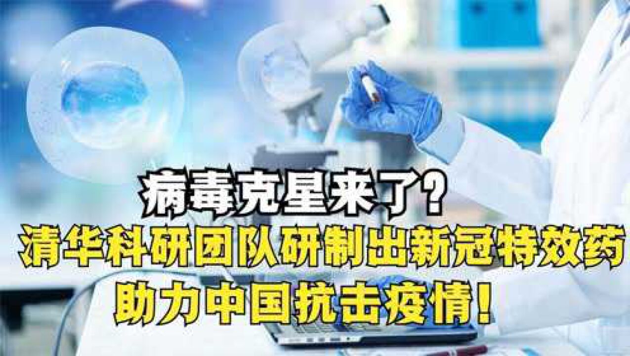 病毒克星来了?清华科研团队研制出新冠特效药,助力中国抗击疫情