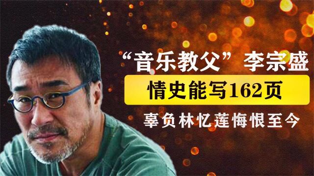 “情痴歌王”李宗盛:情史能写162页,辜负了林忆莲,62岁娶嫩妻