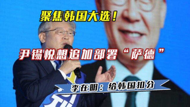 聚焦韩国大选!尹锡悦想追加部署“萨德”,李在明:给韩国扣分