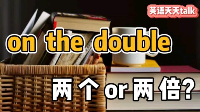 英语“on the double”,既不是“两个”也不是“两倍”,那是啥呢