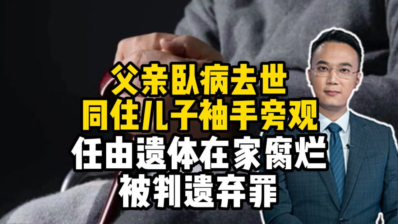 父亲卧病去世,同住儿子袖手旁观,任由遗体在家腐烂,被判遗弃罪