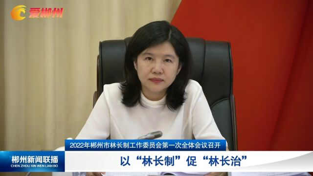 2022年郴州市林长制工作委员会第一次全体会议召开 以“林长制”促“林长治”