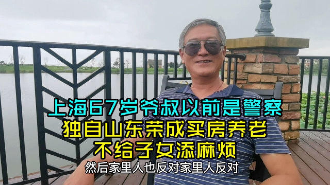 上海67岁爷叔以前是警察,独自山东荣成买房养老,不给子女添麻烦