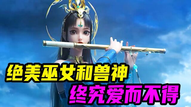 诛仙:绝了!这就是BE美学吗?强悍巫女玲珑和兽神的爱情让人泪目!