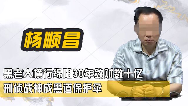 黑老大横行绵阳30年敛财数十亿,刑侦战神成黑道保护伞,揭秘四川黑老大杨顺昌的幕后往事