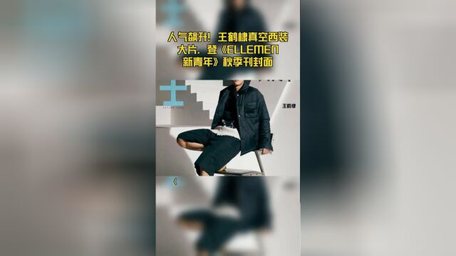 人气飙升!王鹤棣真空西装大片,登《ELLEMEN新青年》秋季刊封面