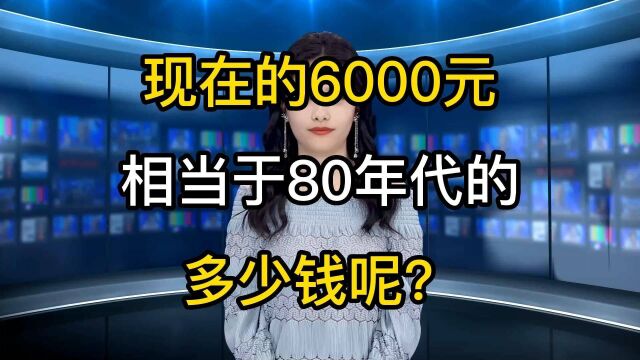 现在的6000元工资,相当于80年代的多少?看这对比就知道了