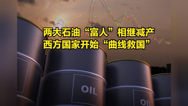 两大石油“富人”相继减产,西方国家搬石砸脚,开始“曲线救国”