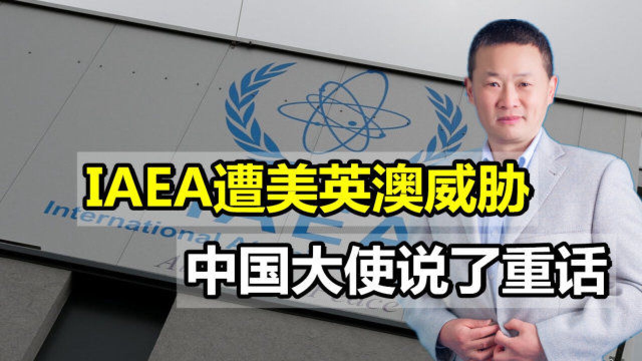 IAEA遭威胁,美英澳强行推翻核不扩散共识,中国大使说了重话