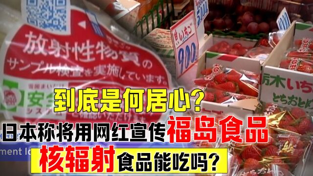 到底是何居心?日本称将用网红宣传福岛食品,核辐射食品能吃吗?