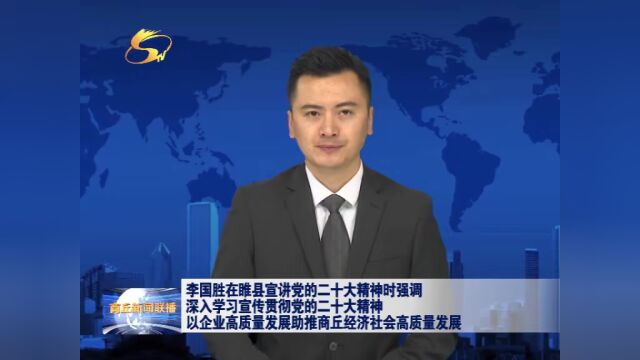 李国胜在睢县宣讲党的二十大精神时强调 深入学习宣传贯彻党的二十大精神 以企业高质量发展助推商丘经济社会高质量发展