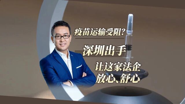 疫苗运输受阻?深圳出手让这家法企放心、舒心