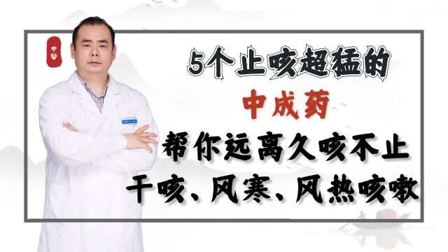 5个止咳超猛的中成药,帮你远离久咳不止,干咳、风寒、风热咳嗽