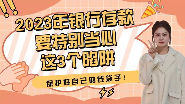 2023年银行存款要特别当心这3个陷阱,保护好自己的钱袋子!