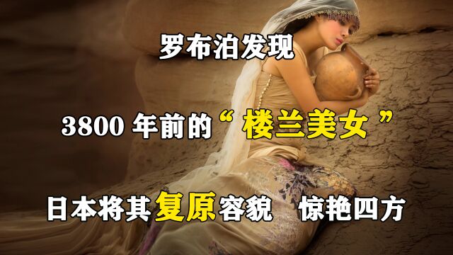 罗布泊发现3800年前的“楼兰美女”,日本将其复原容貌,惊艳四方