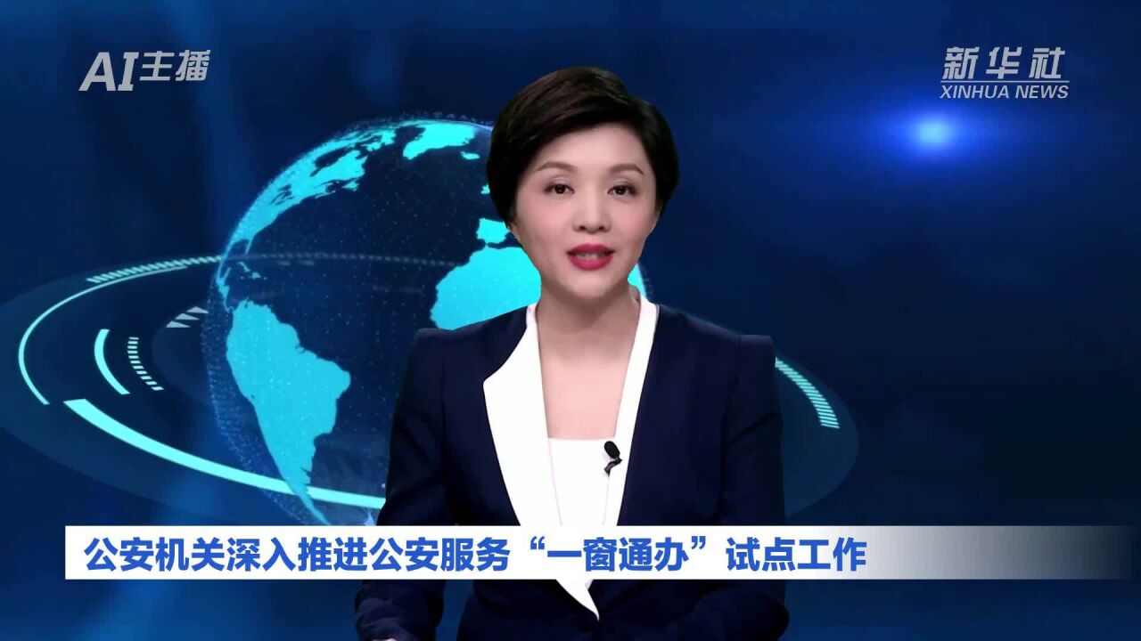 AI合成主播|公安机关深入推进公安服务“一窗通办”试点工作