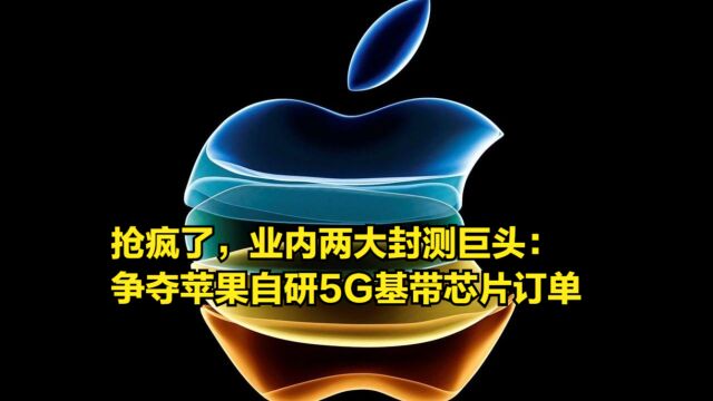 抢疯了,业内两大封测巨头:争夺苹果自研5G基带芯片订单