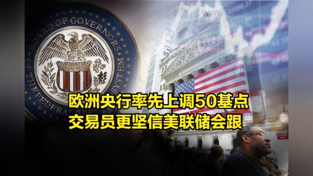 这个息加定了!欧洲央行率先上调50基点,交易员更坚信美联储会跟