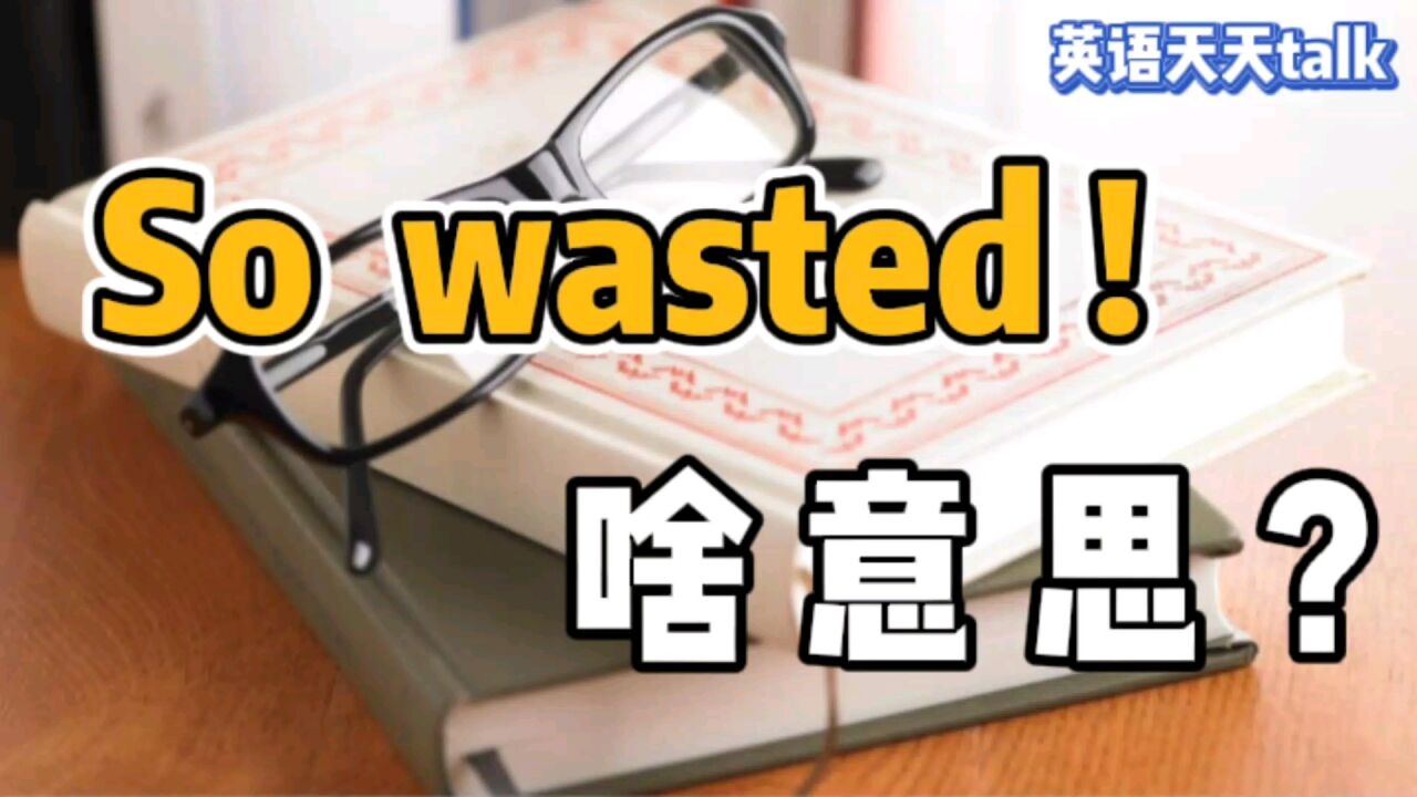 老外说你“so wasted”,到底是说你“浪费”,还是说你“废物”呢