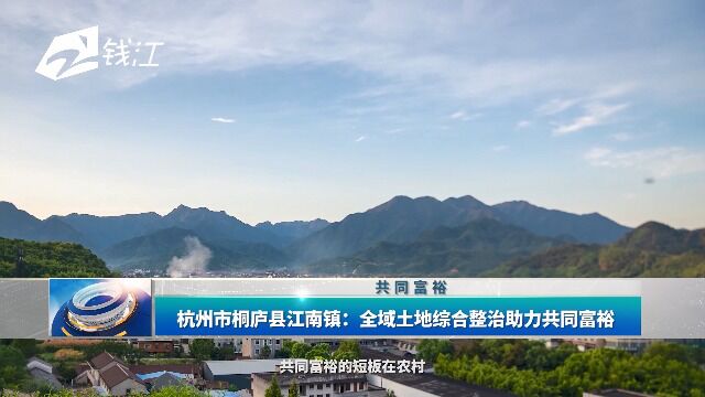 杭州市桐庐县江南镇:全域土地综合整治助力共同富裕