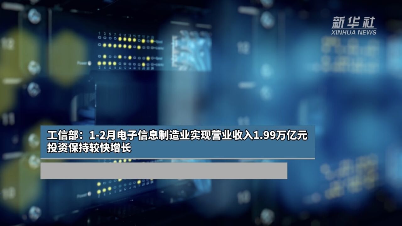 工信部:12月电子信息制造业实现营业收入1.99万亿元 投资保持较快增长