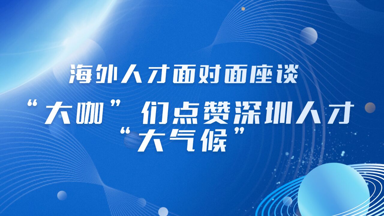 海外人才面对面座谈 “大咖”们点赞深圳人才“大气候”