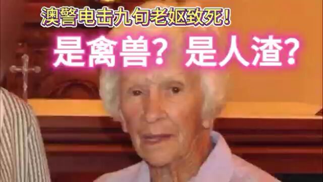 澳警电击九旬老妪致死!是禽兽?是人渣?