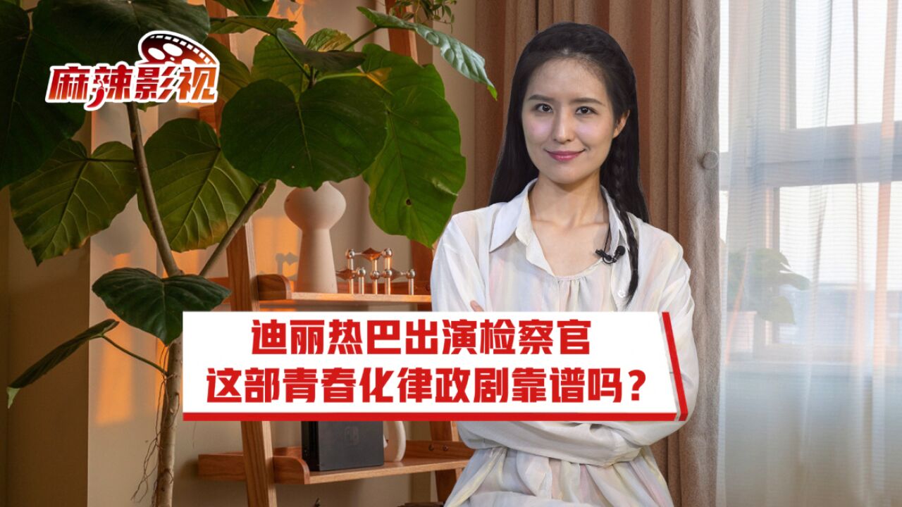 麻辣影视|迪丽热巴出演检察官,这部青春化律政剧靠谱吗?