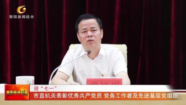 迎“七一” 市直机关表彰优秀共产党员 党务工作者及先进基层党组织