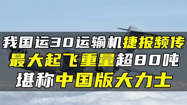 我国运30运输机捷报频传,最大起飞重量超80吨,堪称中国版大力士