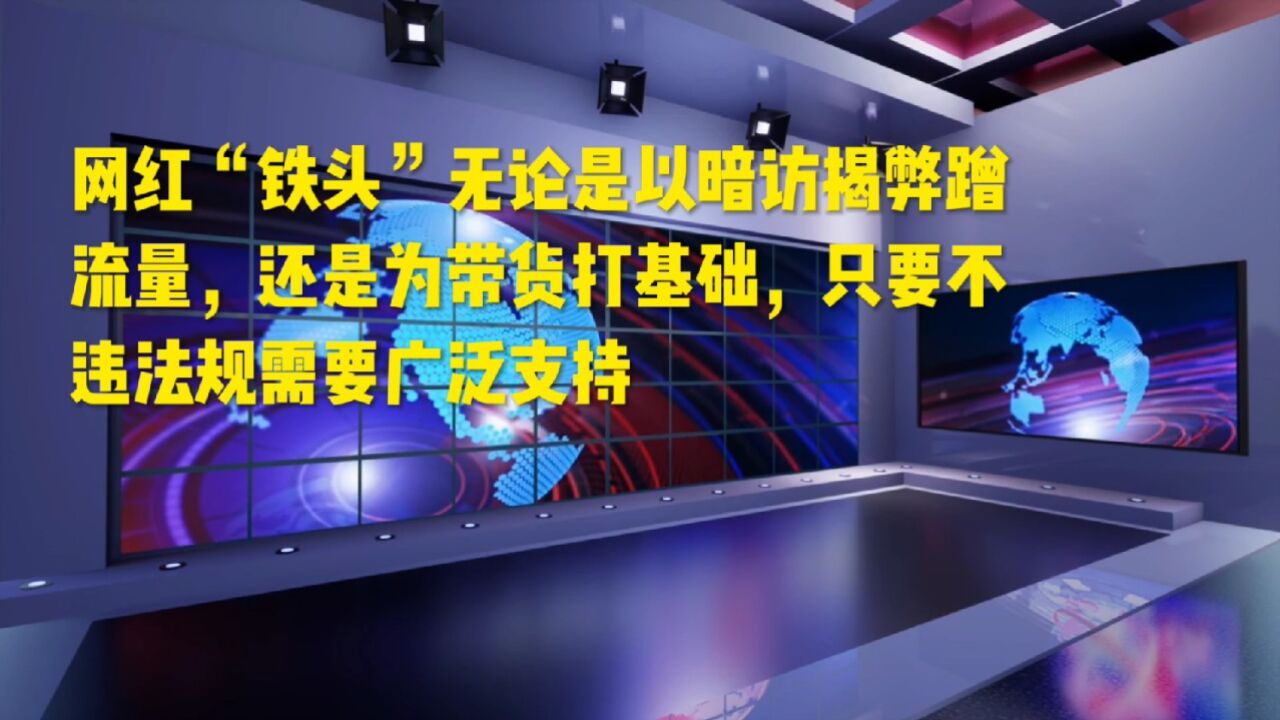 网红“铁头”无论是以暗访揭弊蹭流量,还是为带货打基础,只要不违法乱纪,需要广泛支持