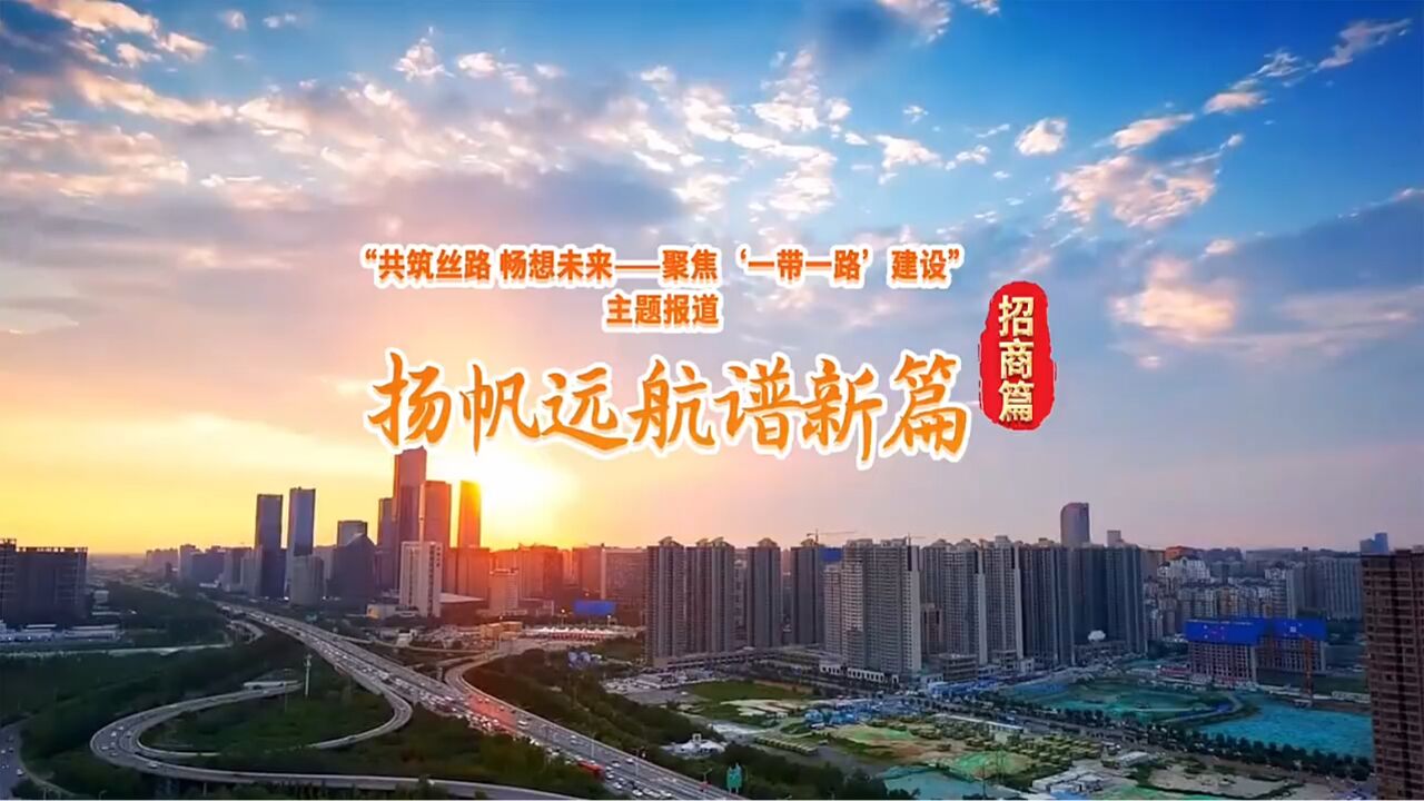 “共筑丝路 共创未来——聚焦'一带一路'建设”特别报道招商篇 | 扬帆远航谱新篇