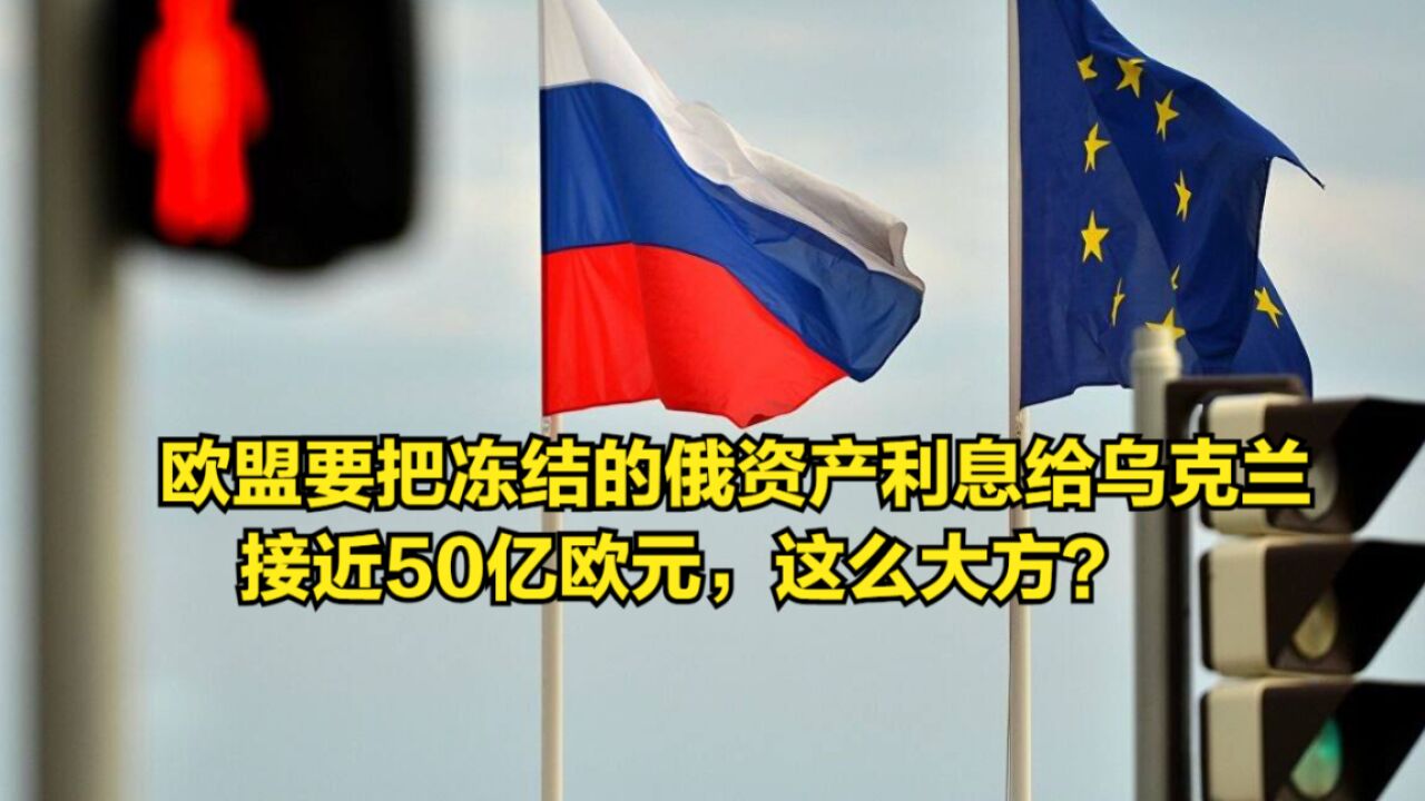 欧盟要把冻结的俄资产利息给乌克兰,接近50亿欧元,这么大方?