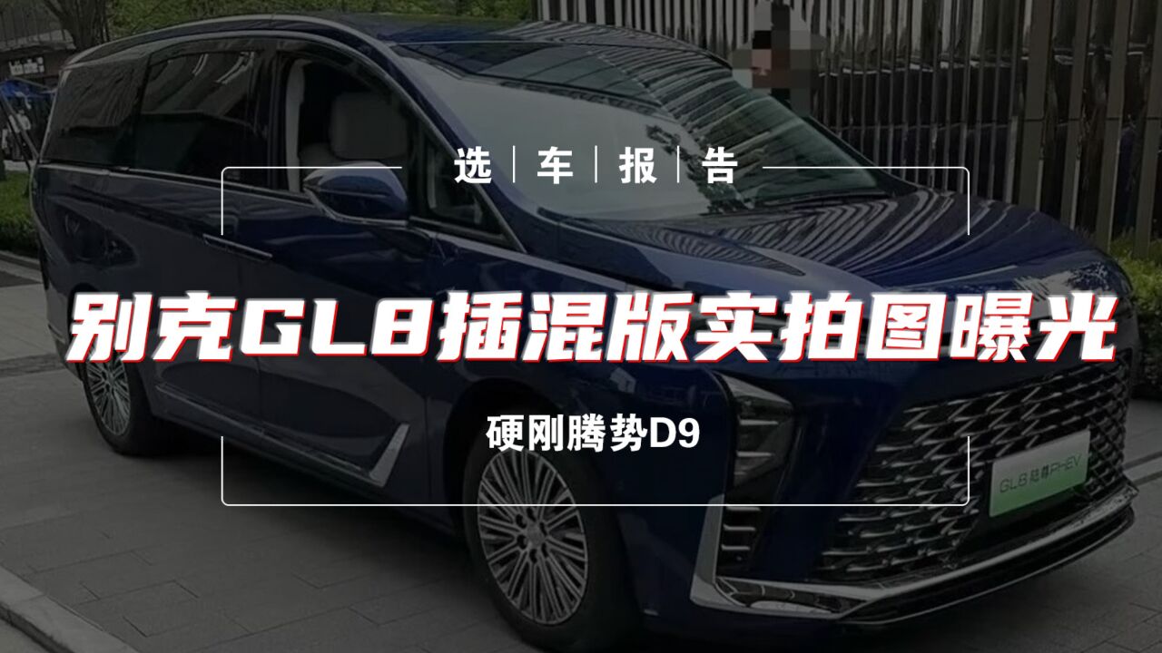 选车报告丨硬刚腾势D9,别克GL8插混版实拍图曝光