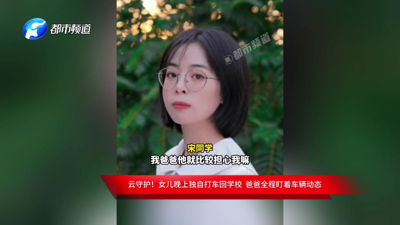 云守护!女儿晚上独自打车回学校 爸爸全程盯着车辆动态