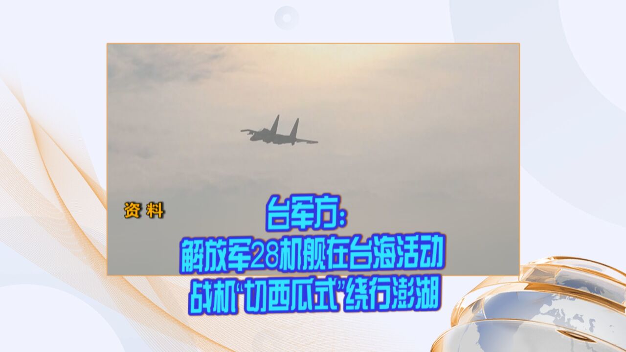 台军方:解放军28机舰在台海活动 战机“切西瓜式”绕行澎湖