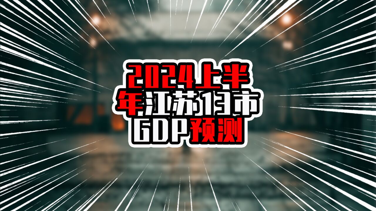 2024上半年江苏13市GDP预测,苏州依旧领跑全省,增量超过七百亿