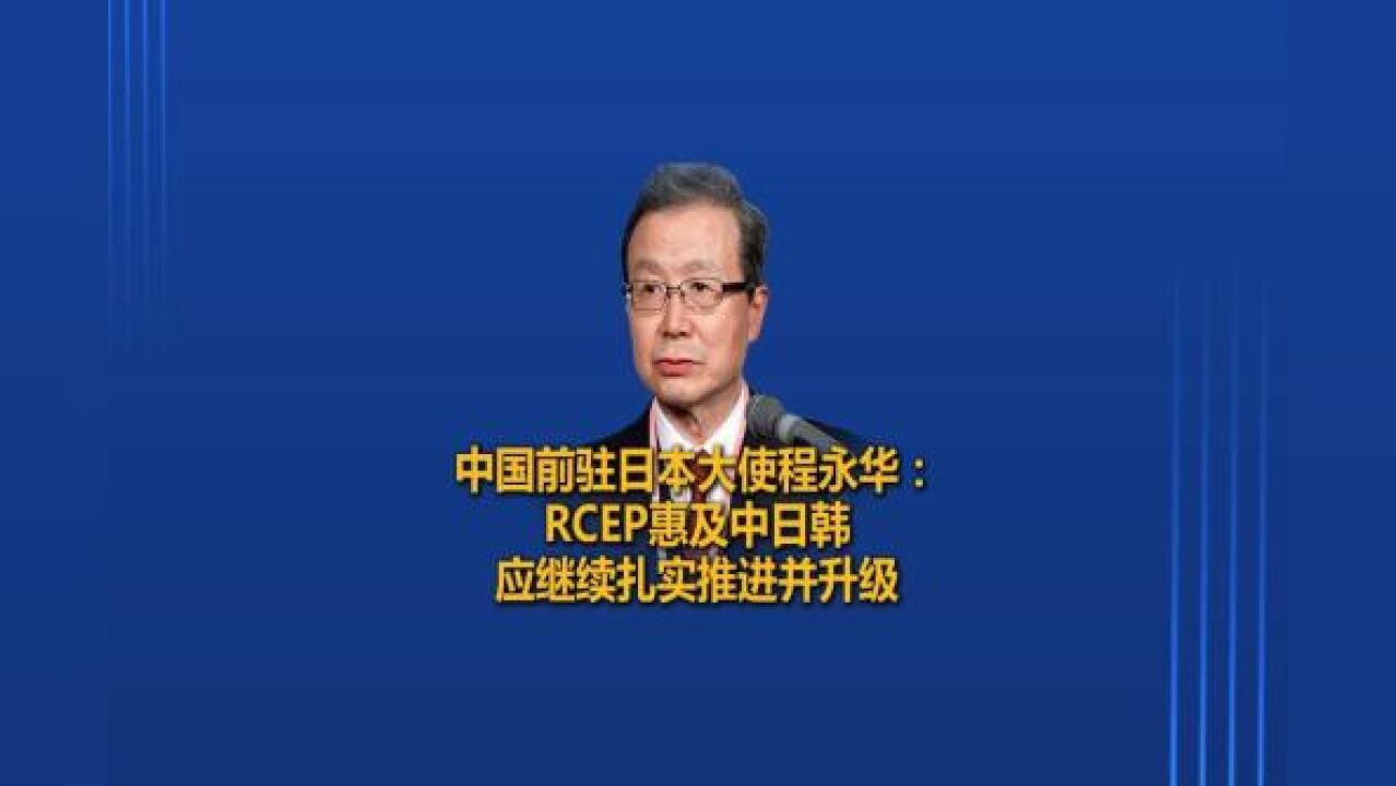 中国前驻日本大使程永华:RCEP惠及中日韩 应继续扎实推进并升级